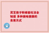 灵芝孢子粉蜂蜜吃法全知道 多种美味健康的食用方式