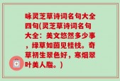 咏灵芝草诗词名句大全四句(灵芝草诗词名句大全：美文悠然多少事，绿草如茵见桂枝。奇草初生翠色好，寒烟翠叶美人脂。)