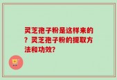 灵芝孢子粉是这样来的？灵芝孢子粉的提取方法和功效？