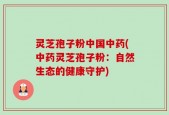 灵芝孢子粉中国中药(中药灵芝孢子粉：自然生态的健康守护)
