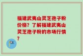 福建武夷山灵芝孢子粉价格？了解福建武夷山灵芝孢子粉的市场行情？