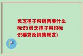 灵芝孢子粉销售要什么标识(灵芝孢子粉的标识要求及销售规定)
