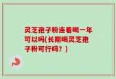 灵芝孢子粉连着喝一年可以吗(长期喝灵芝孢子粉可行吗？)