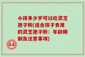 小孩多少岁可以吃灵芝孢子粉(适合孩子食用的灵芝孢子粉：年龄限制及注意事项)