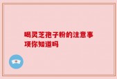 喝灵芝孢子粉的注意事项你知道吗