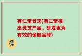 有仁堂灵芝(有仁堂推出灵芝产品，研发更为有效的保健品牌)