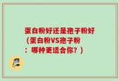 蛋白粉好还是孢子粉好 (蛋白粉VS孢子粉：哪种更适合你？)