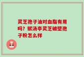 灵芝孢子油对血脂有用吗？赋汤亭灵芝破壁孢子粉怎么样