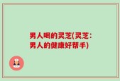 男人喝的灵芝(灵芝：男人的健康好帮手)