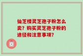 仙芝楼灵芝孢子粉怎么卖？购买灵芝孢子粉的途径和注意事项？