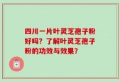 四川一片叶灵芝孢子粉好吗？了解叶灵芝孢子粉的功效与效果？