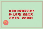 北京同仁堂牌灵芝孢子粉(北京同仁堂推出灵芝孢子粉，促进健康)