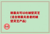 胆囊炎可以吃破壁灵芝(适合胆囊炎患者的破壁灵芝产品)