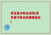灵芝孢子粉水功效(灵芝孢子粉水的健康益处)