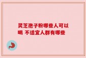 灵芝孢子粉哪些人可以喝 不适宜人群有哪些