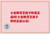 七吉牌灵芝孢子粉是正品吗(七吉牌灵芝孢子粉的正品认证)