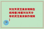 刘文芳灵芝美食视频在线观看(观看刘文芳分享的灵芝美食制作视频)