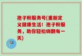 孢子粉服务号(重新定义健康生活！孢子粉服务，助你轻松嗨翻每一天)