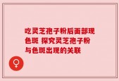 吃灵芝孢子粉后面部现色斑 探究灵芝孢子粉与色斑出现的关联