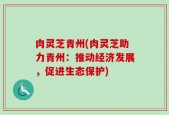 肉灵芝青州(肉灵芝助力青州：推动经济发展，促进生态保护)