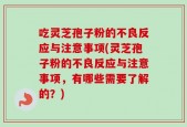 吃灵芝孢子粉的不良反应与注意事项(灵芝孢子粉的不良反应与注意事项，有哪些需要了解的？)
