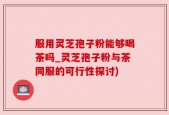 服用灵芝孢子粉能够喝茶吗_灵芝孢子粉与茶同服的可行性探讨)