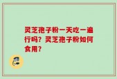 灵芝孢子粉一天吃一遍行吗？灵芝孢子粉如何食用？
