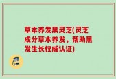 草本养发黑灵芝(灵芝成分草本养发，帮助黑发生长权威认证)