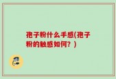 孢子粉什么手感(孢子粉的触感如何？)