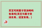 灵芝可同粟子煲汤喝吗有毒吗(灵芝与粟子煲汤无毒，适宜食用。)