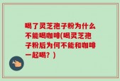 喝了灵芝孢子粉为什么不能喝咖啡(喝灵芝孢子粉后为何不能和咖啡一起喝？)