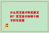 什么灵芝孢子粉实惠又好？灵芝孢子粉哪个牌子好又实惠