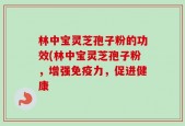 林中宝灵芝孢子粉的功效(林中宝灵芝孢子粉，增强免疫力，促进健康