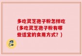 多吃灵芝孢子粉怎样吃(多吃灵芝孢子粉有哪些适宜的食用方式？)