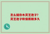 怎么储存木灵芝孢子？灵芝孢子粉保质期多久