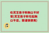 吃灵芝孢子粉胸口不好受(灵芝孢子粉引起胸口不适，需谨慎使用)