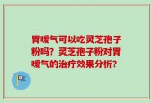 胃嗳气可以吃灵芝孢子粉吗？灵芝孢子粉对胃嗳气的治疗效果分析？