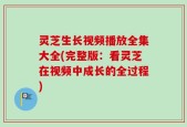 灵芝生长视频播放全集大全(完整版：看灵芝在视频中成长的全过程)