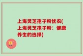上海灵芝孢子粉优农(上海灵芝孢子粉：健康养生的选择)