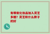 有哪些化妆品加入灵芝多糖？灵芝粉什么牌子的好
