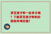 灵芝孢子粉一粒多少钱？了解灵芝孢子粉的价格和市场价值？