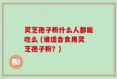 灵芝孢子粉什么人都能吃么 (谁适合食用灵芝孢子粉？)