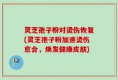 灵芝孢子粉对烫伤恢复(灵芝孢子粉加速烫伤愈合，焕发健康皮肤)
