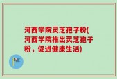 河西学院灵芝孢子粉(河西学院推出灵芝孢子粉，促进健康生活)