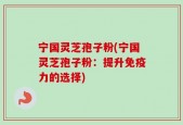 宁国灵芝孢子粉(宁国灵芝孢子粉：提升免疫力的选择)