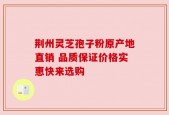 荆州灵芝孢子粉原产地直销 品质保证价格实惠快来选购