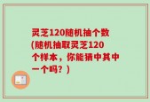 灵芝120随机抽个数(随机抽取灵芝120个样本，你能猜中其中一个吗？)
