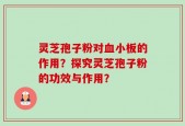 灵芝孢子粉对血小板的作用？探究灵芝孢子粉的功效与作用？