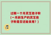 过期一个月灵芝孢子粉(一月前生产的灵芝孢子粉是否还能食用？)
