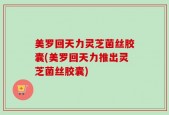 美罗回天力灵芝菌丝胶囊(美罗回天力推出灵芝菌丝胶囊)